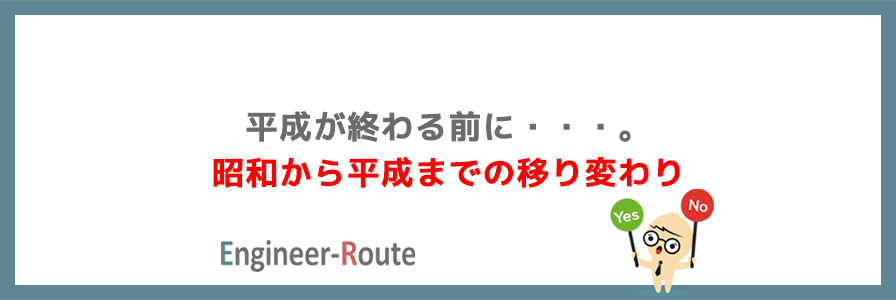 平成が終わる前に・・・。昭和から平成までの移り変わり